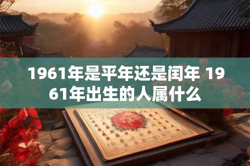 1961年是平年还是闰年 1961年出生的人属什么