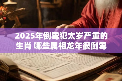 2025年倒霉犯太岁严重的生肖 哪些属相龙年很倒霉