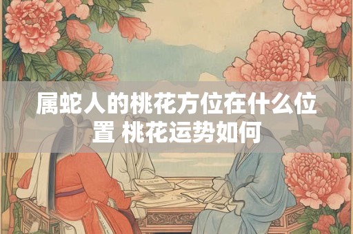 属蛇人的桃花方位在什么位置 桃花运势如何