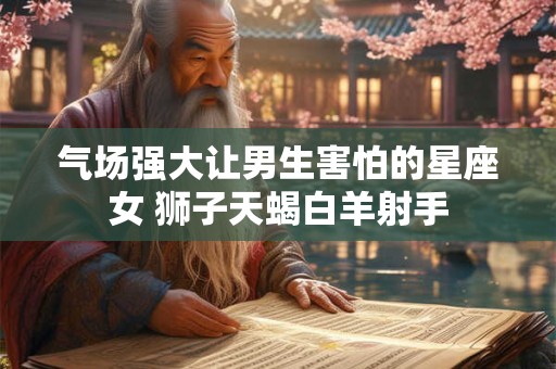 气场强大让男生害怕的星座女 狮子天蝎白羊射手