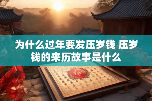 为什么过年要发压岁钱 压岁钱的来历故事是什么