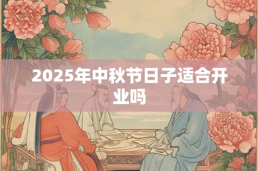 2025年中秋节日子适合开业吗