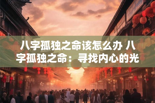 八字孤独之命该怎么办 八字孤独之命：寻找内心的光与力量