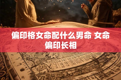 偏印格女命配什么男命 女命偏印长相