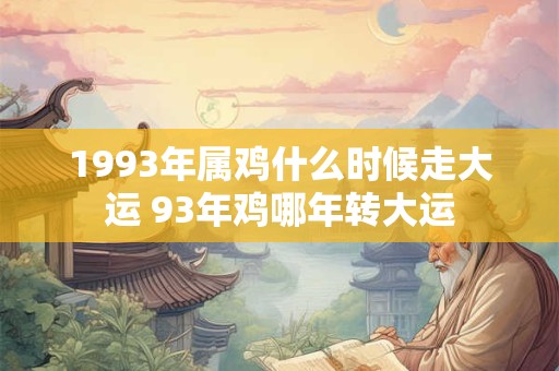 1993年属鸡什么时候走大运 93年鸡哪年转大运