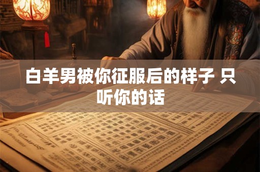 白羊男被你征服后的样子 只听你的话