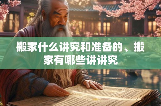 搬家什么讲究和准备的、搬家有哪些讲讲究