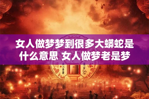 详细阅读:女人做梦梦到很多大蟒蛇是什么意思 女人做梦老是梦见大蟒蛇是什么意思 女人做梦梦到很多大蟒蛇是什么意思 女人做梦老是梦见大蟒蛇是什么意思