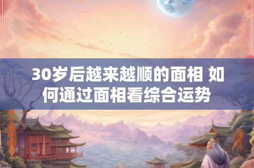 30岁后越来越顺的面相 如何通过面相看综合运势