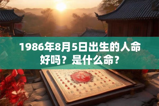 1986年8月5日出生的人命好吗？是什么命？