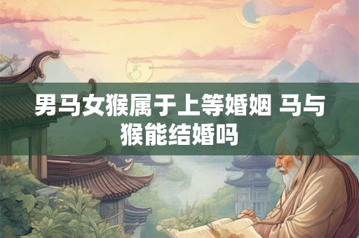 男马女猴属于上等婚姻 马与猴能结婚吗