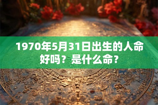 1970年5月31日出生的人命好吗？是什么命？