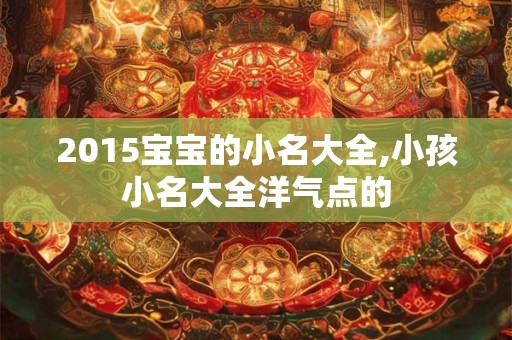 2015宝宝的小名大全,小孩小名大全洋气点的