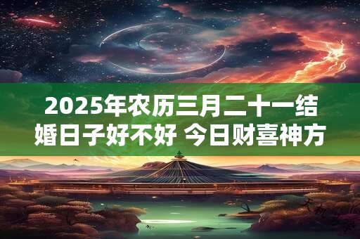 2025年农历三月二十一结婚日子好不好 今日财喜神方位