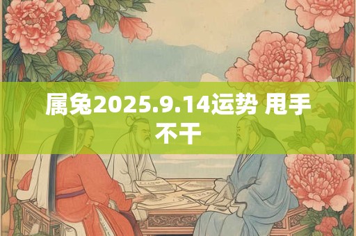 属兔2025.9.14运势 甩手不干