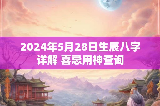 2024年5月28日生辰八字详解 喜忌用神查询