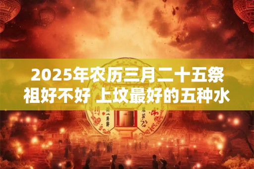 2025年农历三月二十五祭祖好不好 上坟最好的五种水果