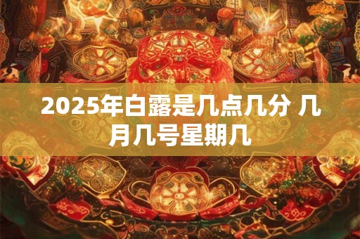 2025年白露是几点几分 几月几号星期几 2025年白露是几点几分 几月几号星期几