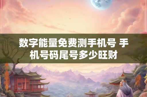 数字能量免费测手机号 手机号码尾号多少旺财