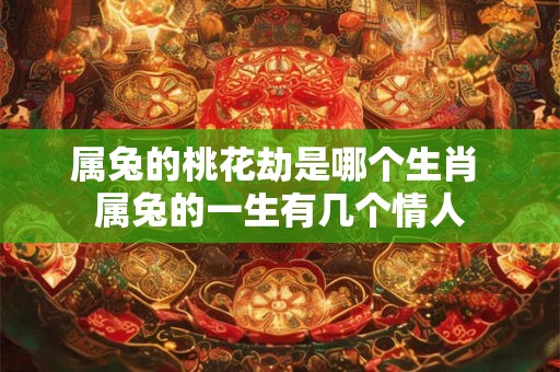 属兔的桃花劫是哪个生肖 属兔的一生有几个情人