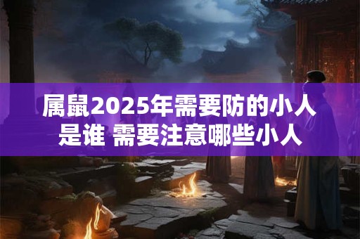 属鼠2025年需要防的小人是谁 需要注意哪些小人