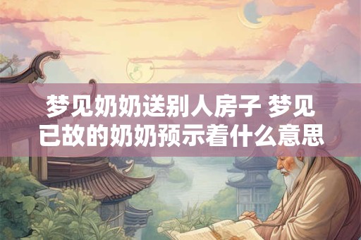 梦见奶奶送别人房子 梦见已故的奶奶预示着什么意思