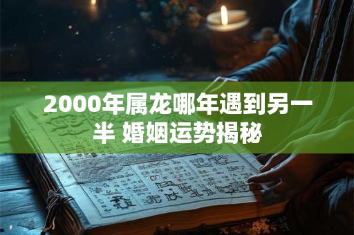 2000年属龙哪年遇到另一半 婚姻运势揭秘