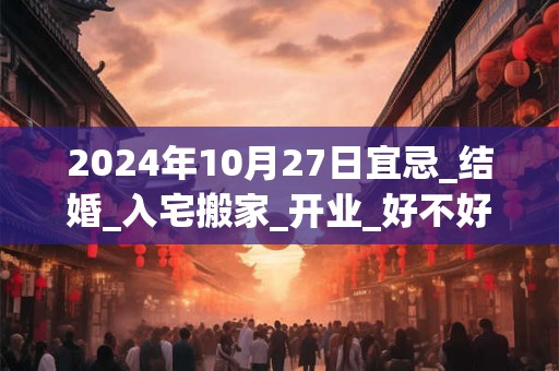 2024年10月27日宜忌_结婚_入宅搬家_开业_好不好？
