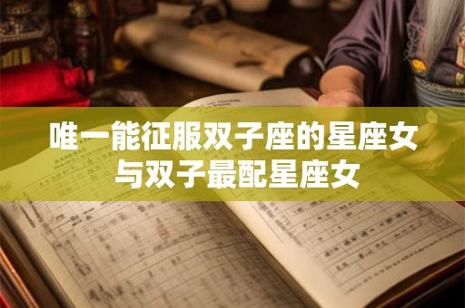 唯一能征服双子座的星座女 与双子最配星座女