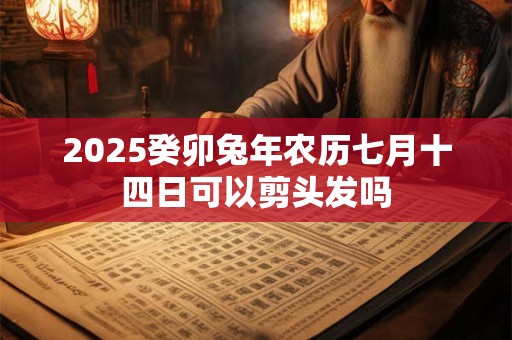 2025癸卯兔年农历七月十四日可以剪头发吗