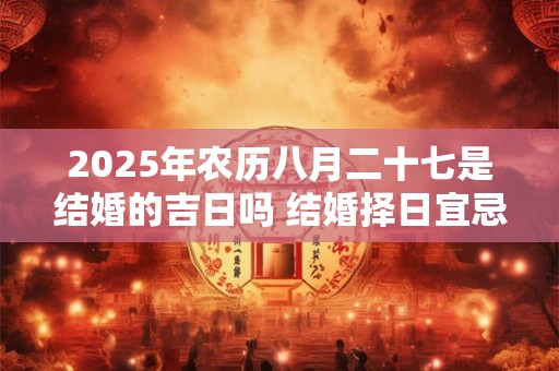 2025年农历八月二十七是结婚的吉日吗 结婚择日宜忌大全
