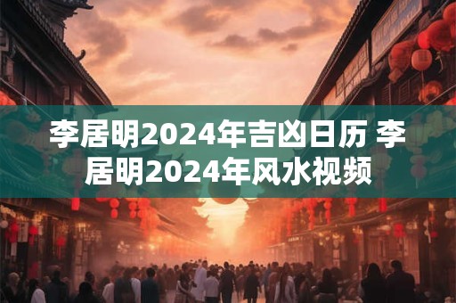 李居明2024年吉凶日历 李居明2024年风水视频