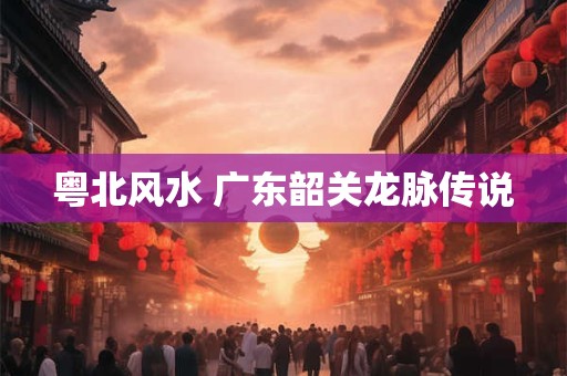 粤北风水 广东韶关龙脉传说