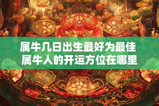 属牛几日出生最好为最佳 属牛人的开运方位在哪里 属牛几日出生最好为最佳 属牛人的开运方位在哪里