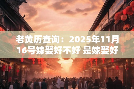 老黄历查询：2025年11月16号嫁娶好不好 是嫁娶好日子吗