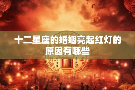 十二星座的婚姻亮起红灯的原因有哪些