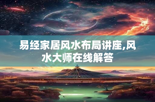 易经家居风水布局讲座,风水大师在线解答