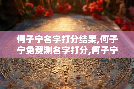 何子宁名字打分结果,何子宁免费测名字打分,何子宁周易免费测名字打分