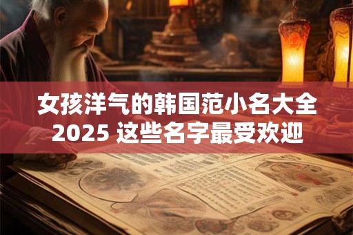 女孩洋气的韩国范小名大全2025 这些名字最受欢迎