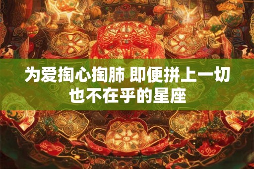 为爱掏心掏肺 即便拼上一切也不在乎的星座
