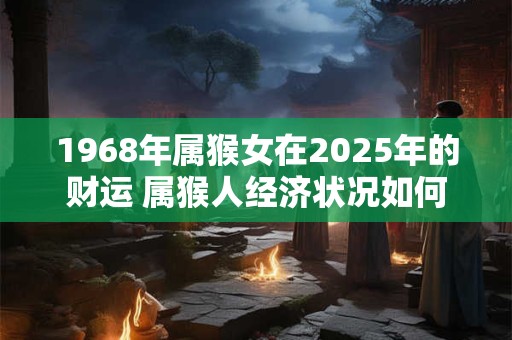 1968年属猴女在2025年的财运 属猴人经济状况如何