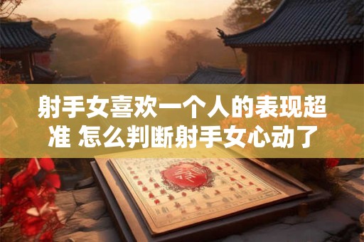 射手女喜欢一个人的表现超准 怎么判断射手女心动了
