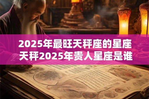 2025年最旺天秤座的星座 天秤2025年贵人星座是谁