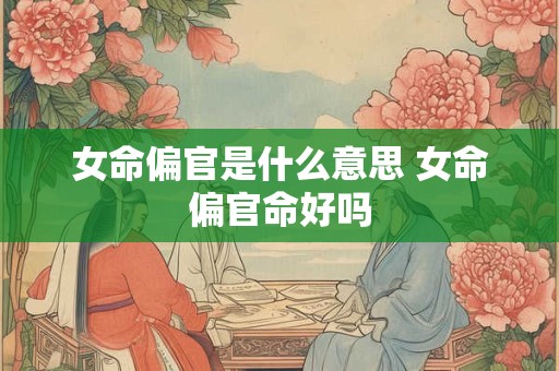 女命偏官是什么意思 女命偏官命好吗