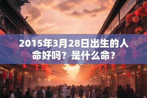 2015年3月28日出生的人命好吗？是什么命？