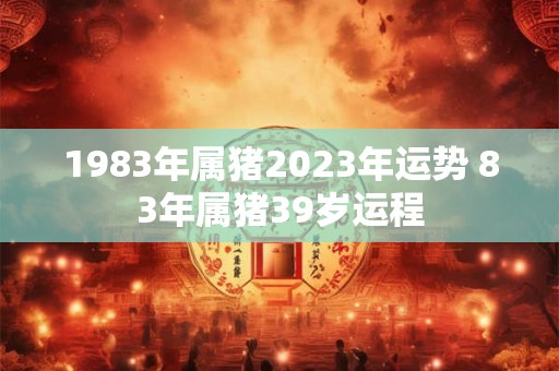 1983年属猪2023年运势 83年属猪39岁运程