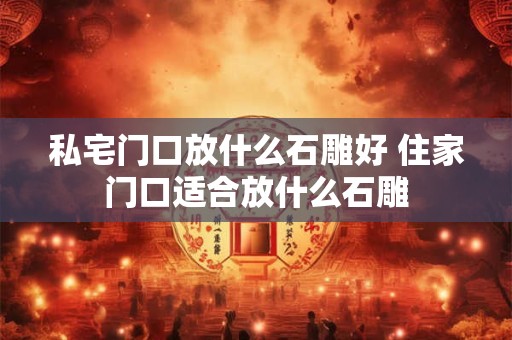 详细阅读:私宅门口放什么石雕好 住家门口适合放什么石雕 私宅门口放什么石雕好 住家门口适合放什么石雕