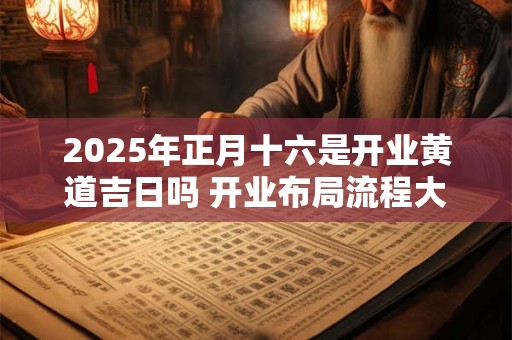 2025年正月十六是开业黄道吉日吗 开业布局流程大全