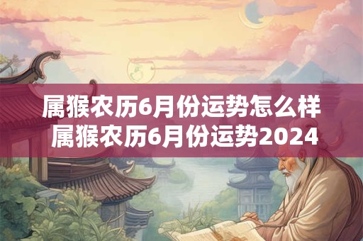 详细阅读:属猴农历6月份运势怎么样 属猴农历6月份运势2024 属猴农历6月份运势怎么样 属猴农历6月份运势2024