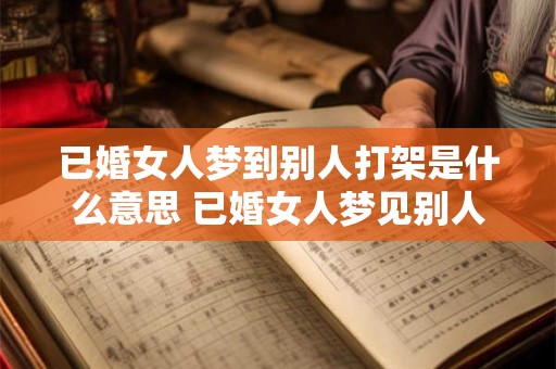 已婚女人梦到别人打架是什么意思 已婚女人梦见别人打架是什么意思